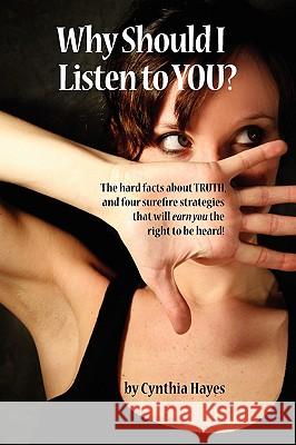 Why Should I Listen to You?: The Hard Facts about Truth, and Four Surefire Strategies That Will Earn You the Right to Be Heard! Hayes, Cynthia 9781432737313 Outskirts Press