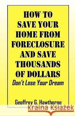 How to Save Your Home from Foreclosure and Save Thousands of Dollars: Don't Lose Your Dream Hawthorne, Geoffrey G. 9781432737641 OUTSKIRTS PRESS