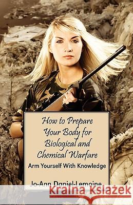 How to Prepare Your Body for Biological and Chemical Warfare: Arm Yourself with Knowledge Daniel-Lemoine, Jo-Ann 9781432739331 Outskirts Press