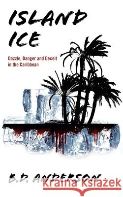 Island Ice : Dazzle, Danger and Deceit in the Caribbean B. D. Anderson 9781432740023 Outskirts Press