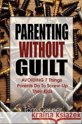 Parenting Without Guilt : Avoiding 7 Things Parents Do to Screw-Up Their Kids Tom Couser 9781432740313