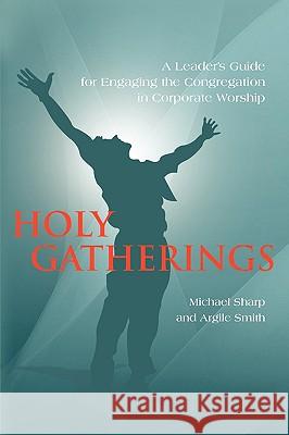 Holy Gatherings: A Leader's Guide for Engaging the Congregation in Corporate Worship Sharp, Michael 9781432740740 OUTSKIRTS PRESS