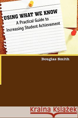 Using What We Know: A Practical Guide to Increasing Student Achievement Smith, Douglas W. 9781432741723 Outskirts Press