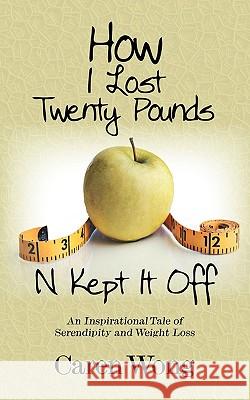How I Lost Twenty Pounds N Kept It Off: An Inspirational Tale of Serendipity and Weight Loss Wong, Caren 9781432741990