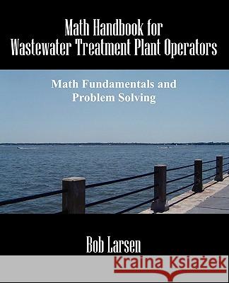 Math Handbook for Wastewater Treatment Plant Operators: Math Fundamentals and Problem Solving Bob Larsen 9781432742454