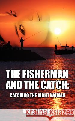 The Fisherman and the Catch: Catching the Right Woman Harris, Ric D. 9781432743994 Outskirts Press