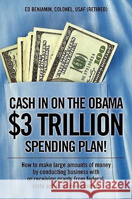 Cash In on the Obama $3 Trillion Spending Plan!: How to make large amounts of money by conducting business with or receiving grants from federal, stat Benjamin Colonel Usaf (Retired), Ed 9781432744281 Outskirts Press