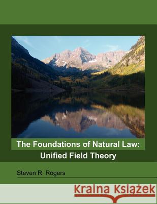 The Foundations of Natural Law: Unified Field Theory Rogers, Steven R. 9781432744601