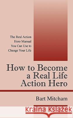 How to Become a Real Life Action Hero : The Real Action Hero Manual You Can Use to Change Your Life Bart Mitcham 9781432748982