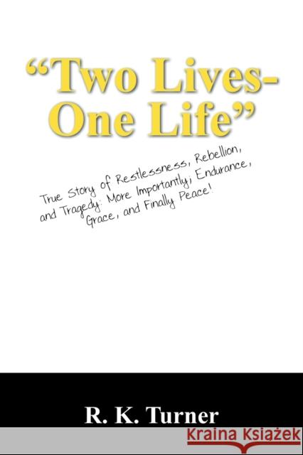 Two Lives-One Life : True Story of Restlessness, Rebellion, and Tragedy: More Importantly; Endurance, Grace, and Finally Peace! R. K. Turner 9781432750336 Outskirts Press