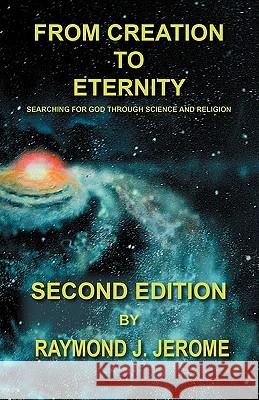 From Creation to Eternity: Searching for God Through Science and Religion. (Second Edition) Jerome, Raymond J. 9781432751203 Outskirts Press