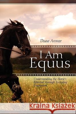 I Am Equus: Understanding the Horse's Potential through Everyday Encounters Anwar, Duaa 9781432751494 Outskirts Press