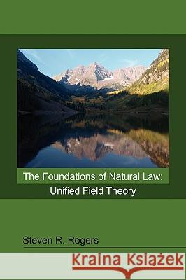 The Foundations of Natural Law: Unified Field Theory Rogers, Steven R. 9781432752279 Outskirts Press