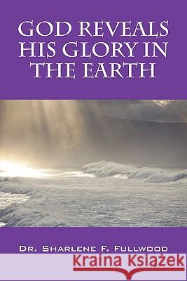 God Reveals His Glory in the Earth Dr Sharlene F. Fullwood 9781432752569