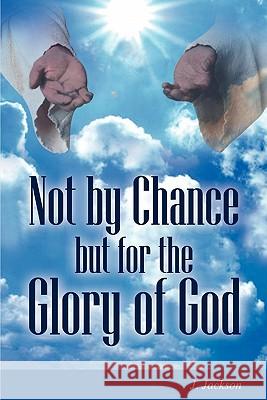 Not by Chance But for the Glory of God J. Jackson 9781432756888 Outskirts Press