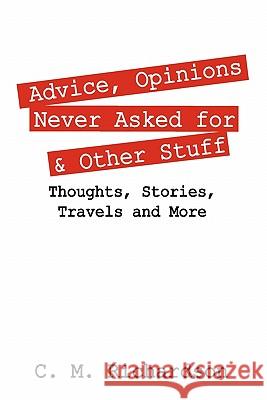 Advice, Opinions Never Asked for & Other Stuff: Thoughts, Stories, Travels and More Richardson, C. M. 9781432757281 Outskirts Press