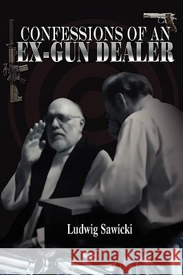 Confessions of an Ex-Gun Dealer Ludwig Sawicki 9781432758394 Outskirts Press