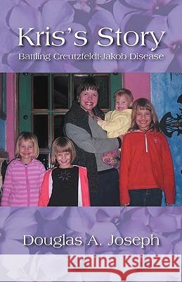 Kris's Story: Battling Creutzfeldt-Jakob Disease Douglas A Joseph 9781432759001 Outskirts Press