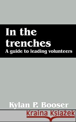 In the Trenches: A Guide to Leading Volunteers Kylan P Booser 9781432760489 Outskirts Press