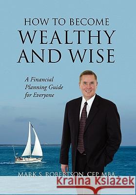 How to Become Wealthy and Wise: A Financial Planning Guide for Everyone Robertson Cfp Mba, Mark S. 9781432761332 Outskirts Press