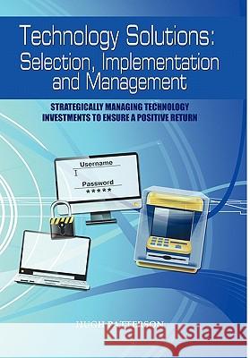Technology Solutions: Selection, Implementation and Management: Strategically Managing Technology Investments to Ensure a Positive Return Patterson, Hugh 9781432763879 Outskirts Press