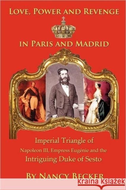 Imperial Triangle of Napoleon III, Empress Eugenie and the Intriguing Duke of Sesto: Love, Power and Revenge in Old Paris and Madrid Nancy Becker 9781432764722 Outskirts Press