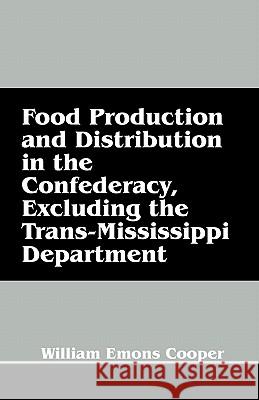 Food Production and Distribution in the Confederacy, Excluding the Trans-Mississippi Department William Emons Cooper 9781432765514