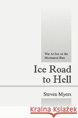 Ice Road to Hell : War at Sea on the Murmansk Run Steven Myers 9781432766023 Outskirts Press