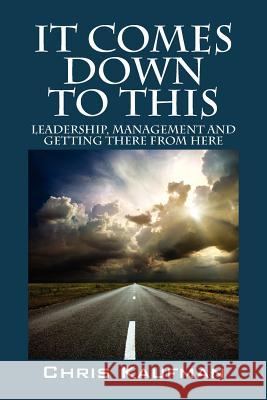 It Comes Down to This: Leadership, Management and Getting There from Here Kaufman, Chris 9781432767280