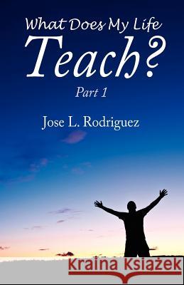 What Does My Life Teach?: Part 1 Jose L. Rodriguez 9781432769550 Outskirts Press
