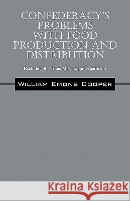 Confederacy's Problems with Food Production and Distribution: Excluding the Trans-Mississippi Department Emons Cooper, William 9781432770136