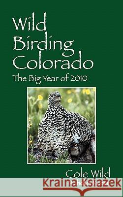 Wild Birding Colorado: The Big Year of 2010 Cole Wild, Nicholas Komar 9781432771034 Outskirts Press