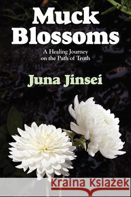 Muck Blossoms: A Healing Journey on the Path of Truth Jinsei, Juna 9781432771522 Outskirts Press