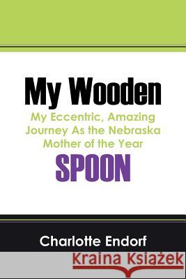 My Wooden Spoon : My Eccentric, Amazing Journey as the Nebraska Mother of the Year Charlotte Endorf 9781432772741 