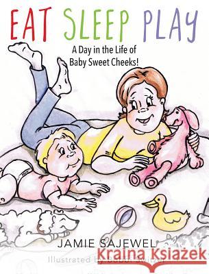 Eat Sleep Play: A Day in the Life of Baby Sweet Cheeks! Jamie Sajewel 9781432773182