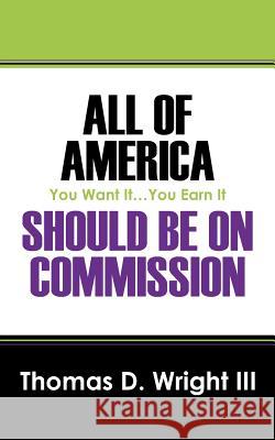 All Of America Should Be On Commission: You Want It...You Earn It Wright III, Thomas D. 9781432773205 Outskirts Press