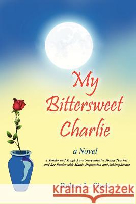 My Bittersweet Charlie: A Novel: A Tender and Tragic Love Story about a Young Teacher and Her Battles with Manic-Depression and Schizophrenia Clark, Robert L. 9781432774264 Outskirts Press