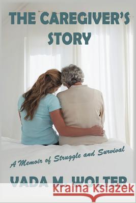 The Caregiver's Story: A Memoir of Struggle and Survival Wolter, Vada M. 9781432776428