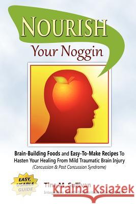 Nourish Your Noggin: Brain-Building Foods & Easy-to-Make Recipes to Hasten Your Healing From Mild Traumatic Brain Injury (Concussion & Post Sullivan, Tina M. 9781432778958 Outskirts Press