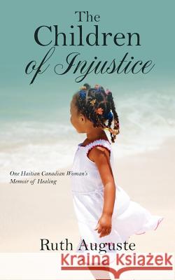 The Children of Injustice: One Haitian Canadian Woman's Memoir of Healing Auguste, Ruth 9781432780210 Outskirts Press