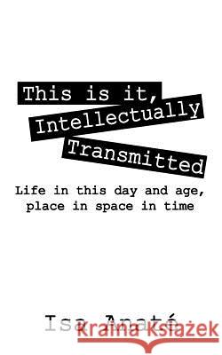 This Is It, Intellectually Transmitted: Life in This Day and Age, Place in Space in Time Anate', Isa 9781432781064 Outskirts Press
