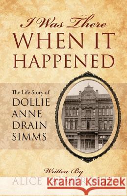 I Was There When It Happened: The Life Story of Dollie Anne Drain SIMMs Hill, Alice Palmer 9781432781248