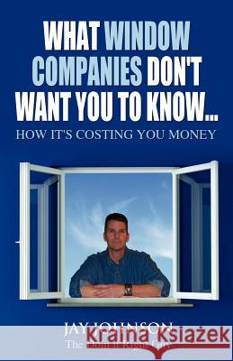 What Window Companies Don't Want You To Know...: How It's Costing You Money Johnson 