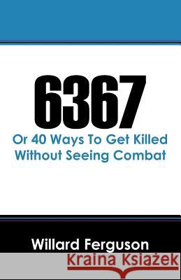 6367: Or 40 Ways To Get Killed Without Seeing Combat Ferguson, Willard 9781432783358 Outskirts Press