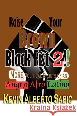 Raise Your Brown Black Fist 2: MORE Political Shouts of an Angry Afro Latino Sabio, Kevin Alberto 9781432783549 Outskirts Press