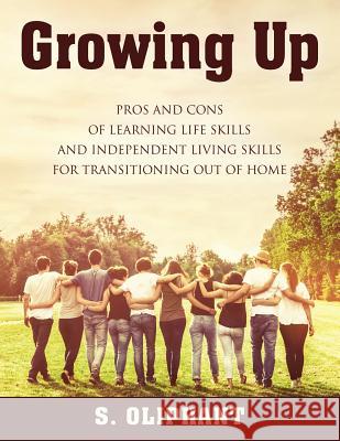 Growing Up: Pros and Cons of Learning Life Skills and Independent Living Skills for Transitioning Out of Home S Oliphant 9781432785192 Outskirts Press