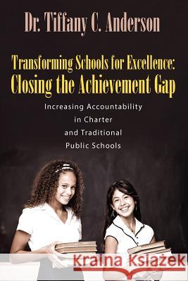 Transforming Schools for Excellence : Closing the Achievement Gap - Increasing Accountability in Charter and Traditional Public Schools Dr Tiffany C. Anderson 9781432787028 Outskirts Press