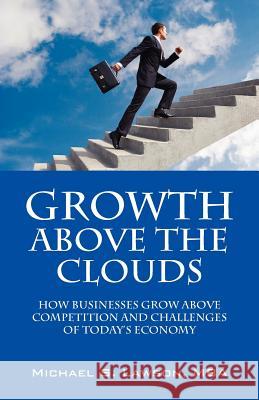 Growth Above the Clouds: How Businesses Grow Above Competition and Challenges of Todays Economy Lawson, Michael S. 9781432788247 Outskirts Press