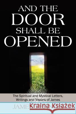 And the Door Shall Be Opened: The Spiritual and Mystical Letters, Writings and Visions of James Francis, James 9781432790684