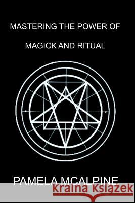 Mastering the Power of Magick and Ritual: A Complete Guide to Mastering the Art of Magick Pamela McAlpine 9781432791360 Outskirts Press